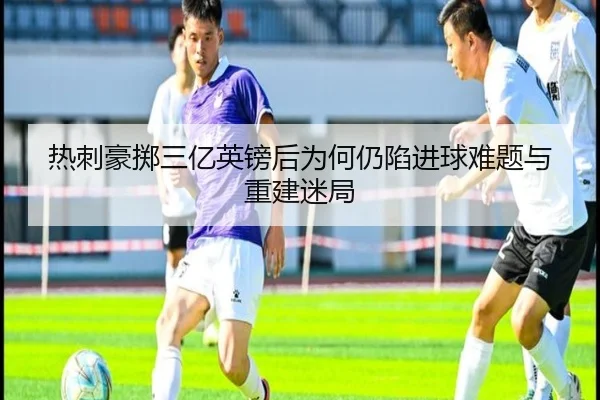 热刺豪掷三亿英镑后为何仍陷进球难题与重建迷局