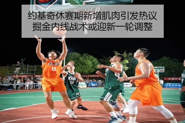约基奇休赛期新增肌肉引发热议 掘金内线战术或迎新一轮调整