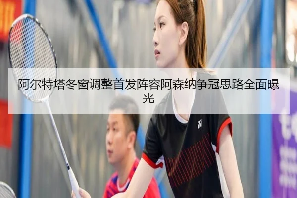 阿尔特塔冬窗调整首发阵容阿森纳争冠思路全面曝光